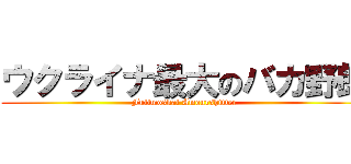 ウクライナ最大のバカ野郎 (Fullmoskal Amourshitter)