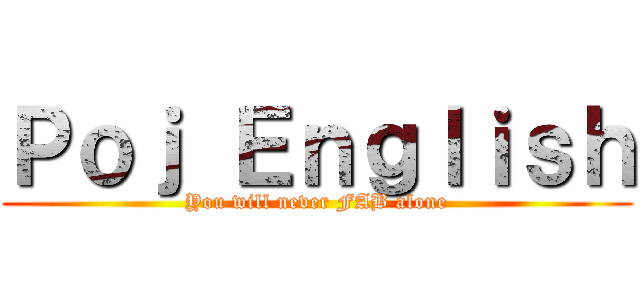 Ｐｏｊ Ｅｎｇｌｉｓｈ (You will never FAB alone)
