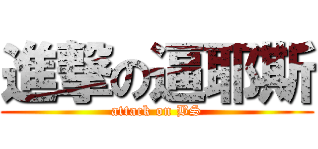 進撃の逼耶斯 (attack on BS)