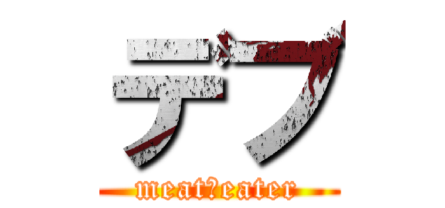 デブ (meat・eater)