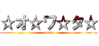 ☆オ☆ワ☆タ☆ (owata)