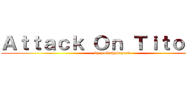 Ａｔｔａｃｋ Ｏｎ Ｔｉｔｏｎｓｓ (by polishplayer9)