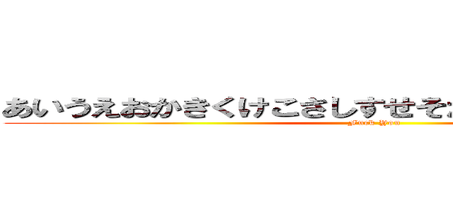 あいうえおかきくけこさしすせそたちつてとなにぬねの (Fuck You)