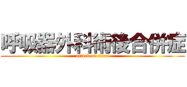 呼吸器外科術後合併症 (attack on titan)