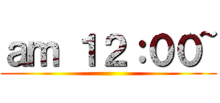 ａｍ １２：００~ ()