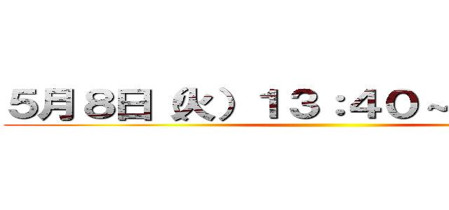 ５月８日（火）１３：４０～１４：２５に ()