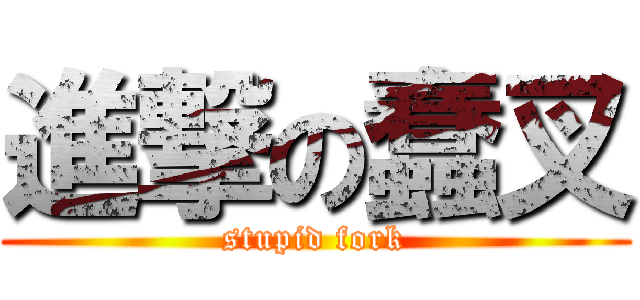 進撃の蠢叉 (stupid fork)