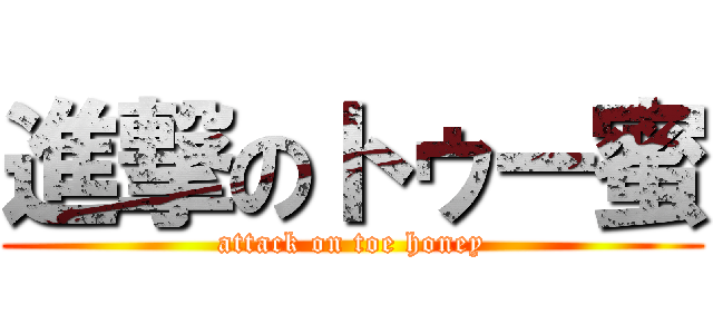 進撃のトゥー蜜 (attack on toe honey)
