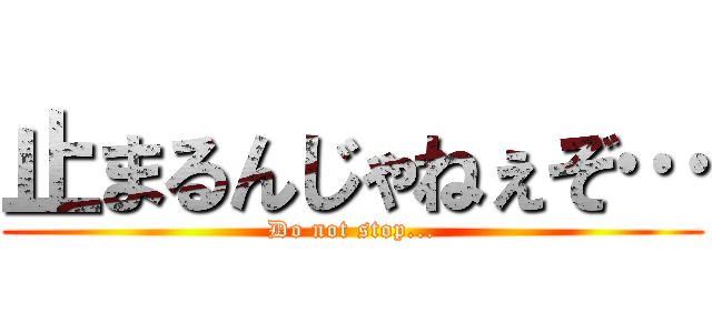 止まるんじゃねぇぞ… (Do not stop...)