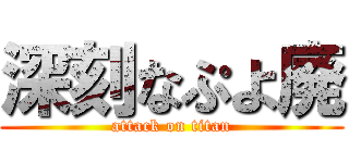 深刻なぷよ廃 (attack on titan)