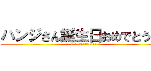 ハンジさん誕生日おめでとう！！ (~ 9.5. Hans Zoe ~)