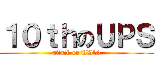 １０ｔｈのＵＰＳ (attack on UP\'S)