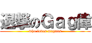 退撃のＧａｇ偉 (who loves magnus)