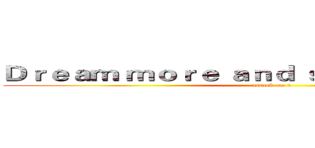 Ｄｒｅａｍ ｍｏｒｅ ａｎｄ ｓｔｒｉｖｅ ｆｏｒ ｉｔ (attack on t)