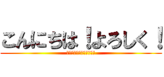 こんにちは！よろしく！ (いいいいいいいいいいいい)