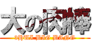 大の肉棒 (3HUI BIG BANG)