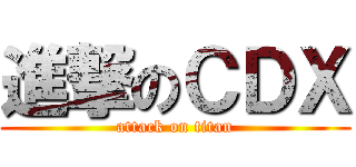 進撃のＣＤＸ (attack on titan)