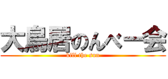 大鳥居のんべー会 (kill the sun)