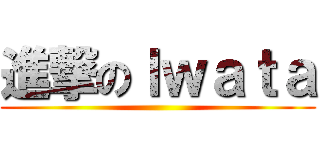 進撃のＩｗａｔａ ()