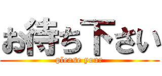 お待ち下さい (please your)