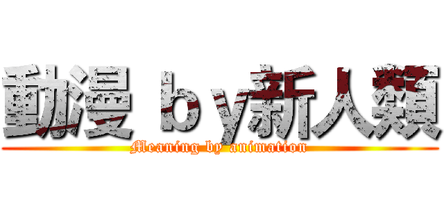動漫 ｂｙ新人類 (Meaning by animation)