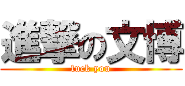 進撃の文博 (fuck you)