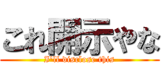 これ開示やな (I'll disclose this)