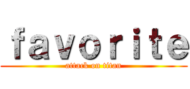 ｆａｖｏｒｉｔｅ (attack on titan)