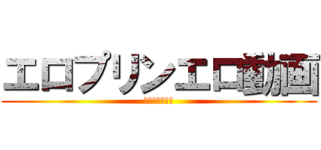 エロプリンエロ動画 (エロ動画の逆襲)