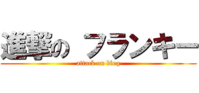 進撃の フランキー (attack on blog)