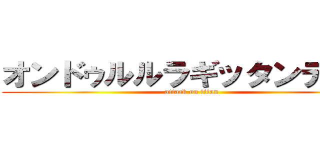 オンドゥルルラギッタンデスカ (attack on titan)