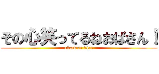 その心笑ってるねおばさん！ (attack on titan)