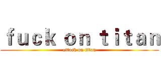 ｆｕｃｋ ｏｎ ｔｉｔａｎ (attack on titan)
