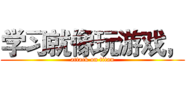 学习就像玩游戏， (attack on titan)