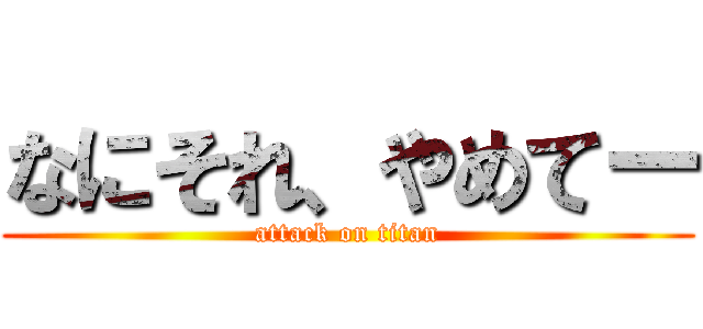 なにそれ、やめてー (attack on titan)