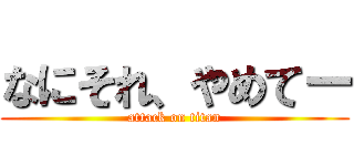 なにそれ、やめてー (attack on titan)