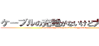 ケーブルの充電がないけど大丈夫？ (ke-burunozyuudenganaikedodaizyoubu？)