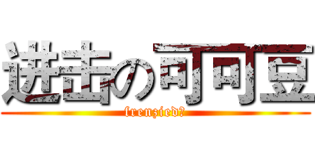 进击の可可豆 (frenzied！)