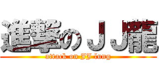 進撃のＪＪ龍 (attack on JJ lung)