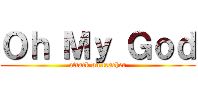 Ｏｈ Ｍｙ Ｇｏｄ (attack on teacher)