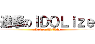 進撃のＩＤＯＬｉｚｅ (attack on IDOLize)