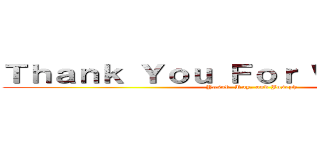 Ｔｈａｎｋ Ｙｏｕ Ｆｏｒ Ｗａｔｃｈｉｎｇ (-Yosub, Ray, and Joseph)