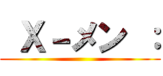  Ｘ－メン ： ()