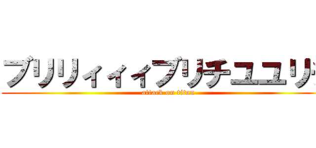 ブリリィィィブリチユユリチ (attack on titan)