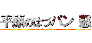 平原のはづパン（怒 (attack on titan)