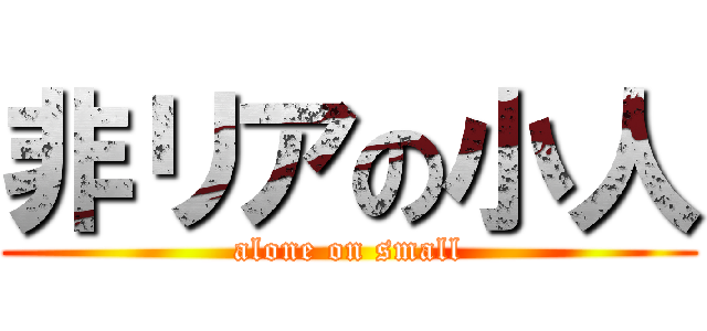 非リアの小人 (alone on small)