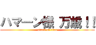 ハマ―ン様 万歳！！ (attack on titan)
