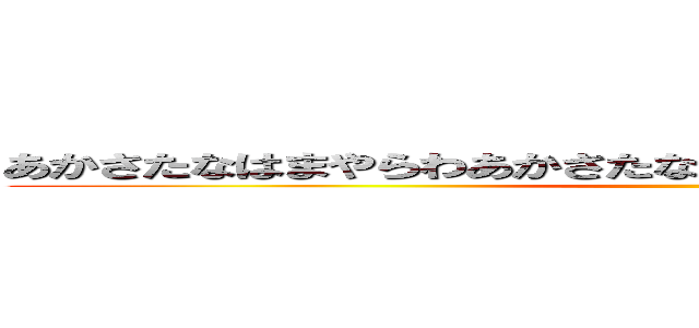 あかさたなはまやらわあかさたなはまやらわあかさたなはまやらわ ()