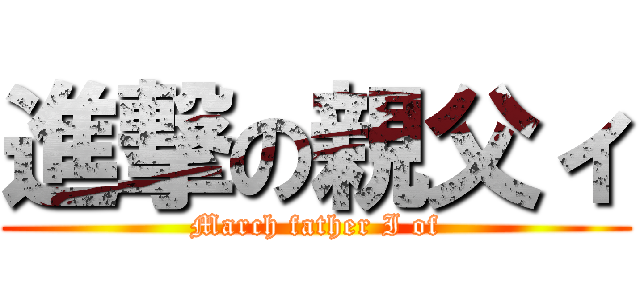 進撃の親父ィ (March father I of)