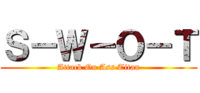 Ｓ－Ｗ－Ｏ－Ｔ (Attack On Ass Titan)